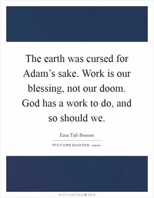 The earth was cursed for Adam’s sake. Work is our blessing, not our doom. God has a work to do, and so should we Picture Quote #1