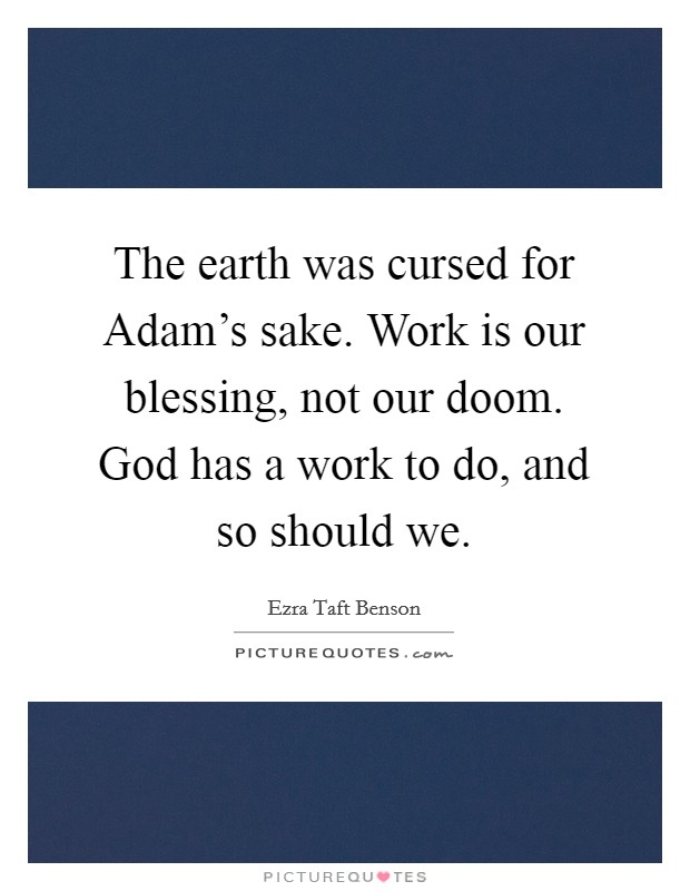 The earth was cursed for Adam's sake. Work is our blessing, not our doom. God has a work to do, and so should we Picture Quote #1