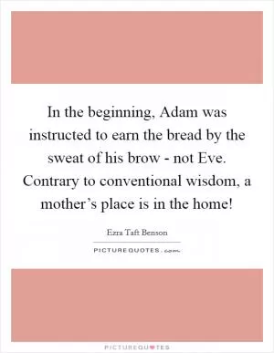 In the beginning, Adam was instructed to earn the bread by the sweat of his brow - not Eve. Contrary to conventional wisdom, a mother’s place is in the home! Picture Quote #1