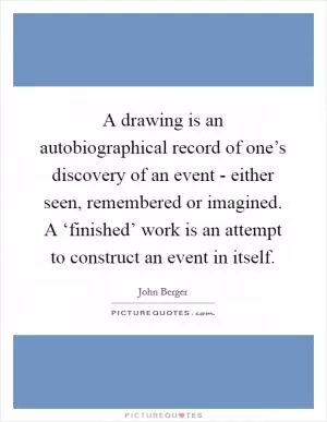 A drawing is an autobiographical record of one’s discovery of an event - either seen, remembered or imagined. A ‘finished’ work is an attempt to construct an event in itself Picture Quote #1