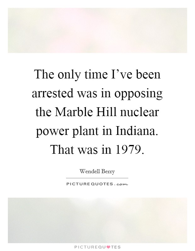 The only time I've been arrested was in opposing the Marble Hill nuclear power plant in Indiana. That was in 1979 Picture Quote #1