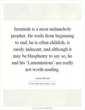 Jeremiah is a most melancholy prophet. He wails from beginning to end; he is often childish, is rarely indecent, and although it may be blasphemy to say so, he and his ‘Lamentations’ are really not worth reading Picture Quote #1