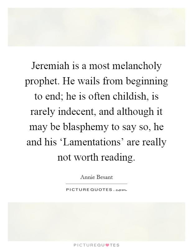 Jeremiah is a most melancholy prophet. He wails from beginning to end; he is often childish, is rarely indecent, and although it may be blasphemy to say so, he and his ‘Lamentations' are really not worth reading Picture Quote #1