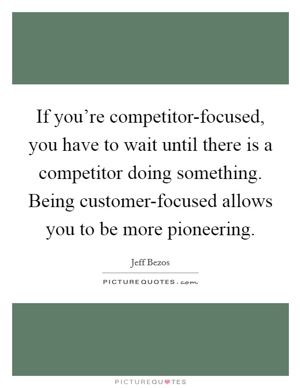 If you're competitor-focused, you have to wait until there is a competitor doing something. Being customer-focused allows you to be more pioneering Picture Quote #1