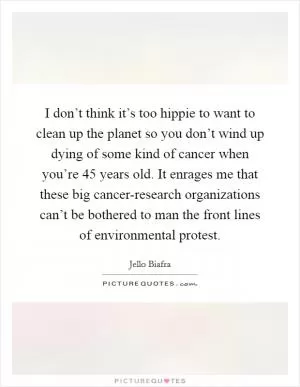 I don’t think it’s too hippie to want to clean up the planet so you don’t wind up dying of some kind of cancer when you’re 45 years old. It enrages me that these big cancer-research organizations can’t be bothered to man the front lines of environmental protest Picture Quote #1