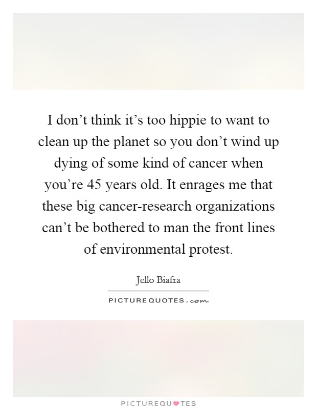 I don't think it's too hippie to want to clean up the planet so you don't wind up dying of some kind of cancer when you're 45 years old. It enrages me that these big cancer-research organizations can't be bothered to man the front lines of environmental protest Picture Quote #1