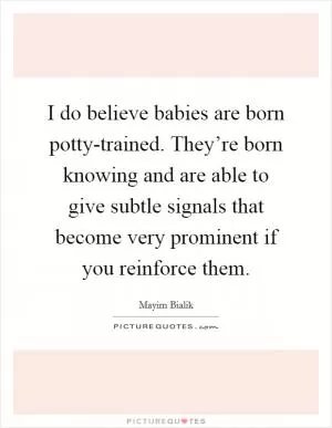 I do believe babies are born potty-trained. They’re born knowing and are able to give subtle signals that become very prominent if you reinforce them Picture Quote #1