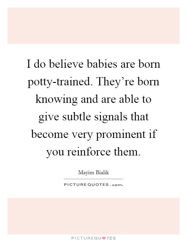 I do believe babies are born potty-trained. They're born knowing and are able to give subtle signals that become very prominent if you reinforce them Picture Quote #1