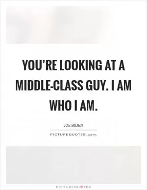 You’re looking at a middle-class guy. I am who I am Picture Quote #1