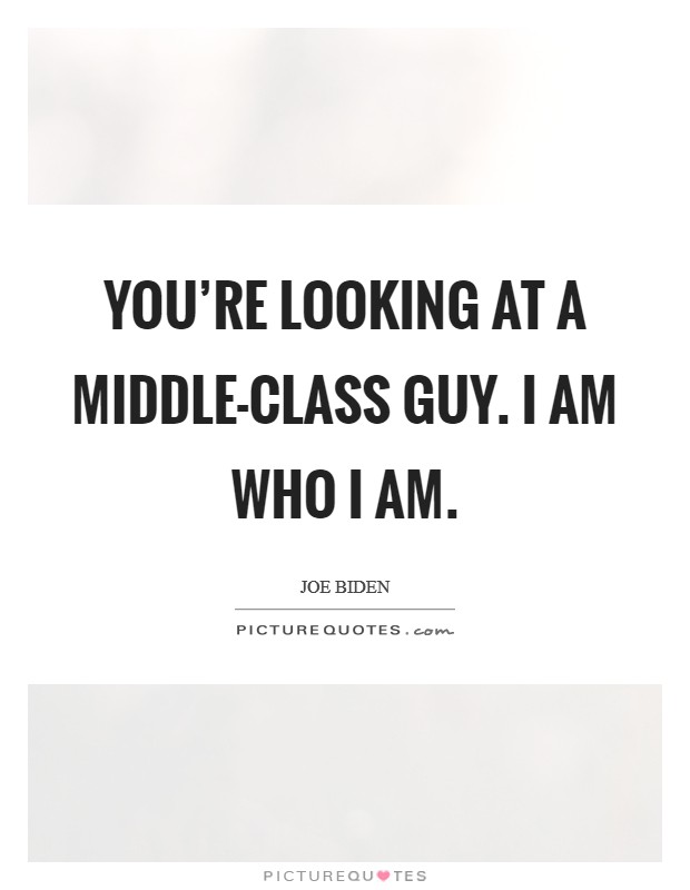 You're looking at a middle-class guy. I am who I am Picture Quote #1