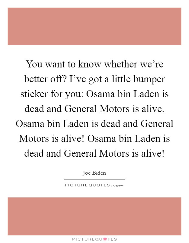 You want to know whether we're better off? I've got a little bumper sticker for you: Osama bin Laden is dead and General Motors is alive. Osama bin Laden is dead and General Motors is alive! Osama bin Laden is dead and General Motors is alive! Picture Quote #1