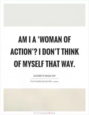 Am I a ‘woman of action’? I don’t think of myself that way Picture Quote #1