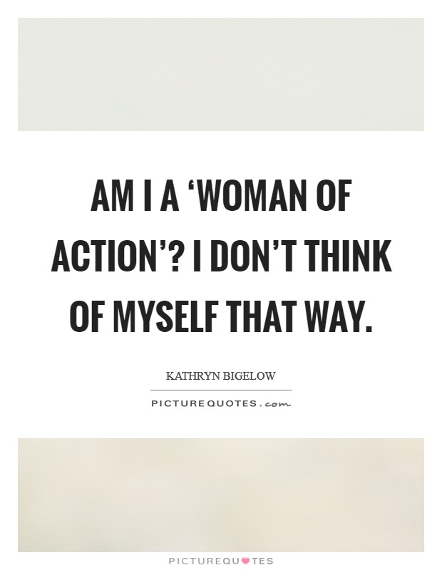 Am I a ‘woman of action'? I don't think of myself that way Picture Quote #1