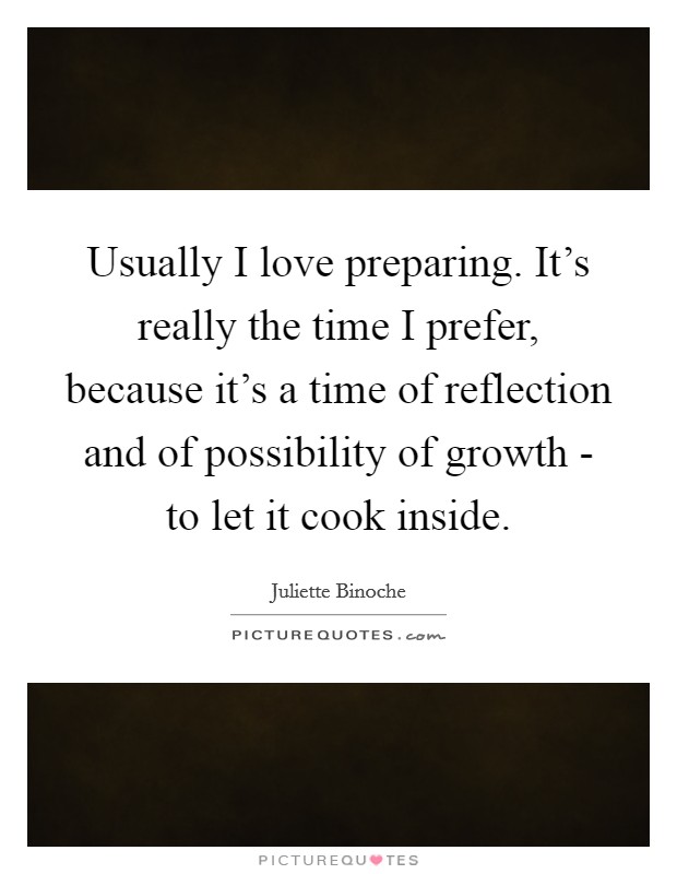 Usually I love preparing. It's really the time I prefer, because it's a time of reflection and of possibility of growth - to let it cook inside Picture Quote #1