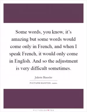 Some words, you know, it’s amazing but some words would come only in French, and when I speak French, it would only come in English. And so the adjustment is very difficult sometimes Picture Quote #1