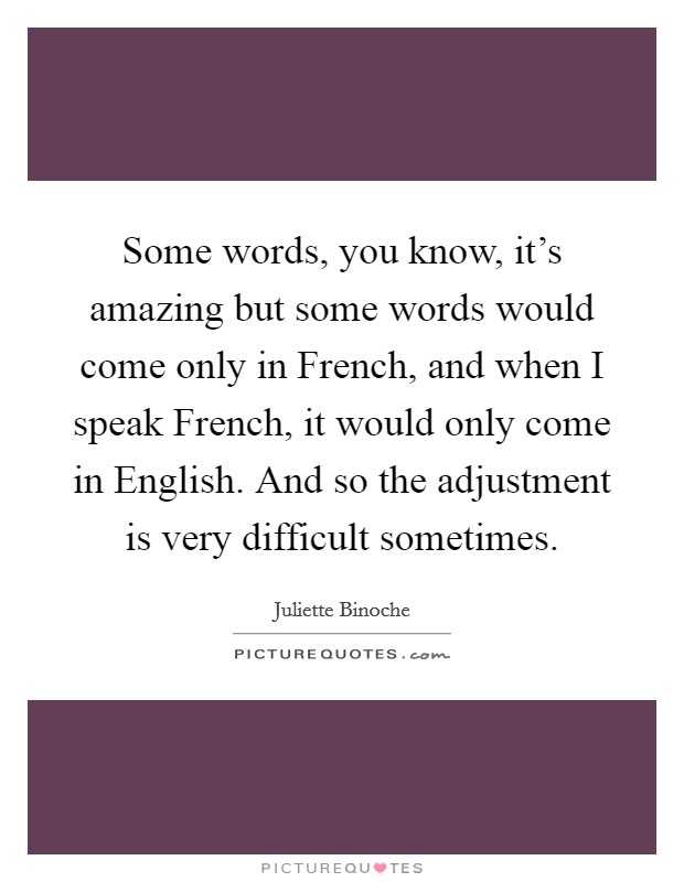 Some words, you know, it's amazing but some words would come only in French, and when I speak French, it would only come in English. And so the adjustment is very difficult sometimes Picture Quote #1