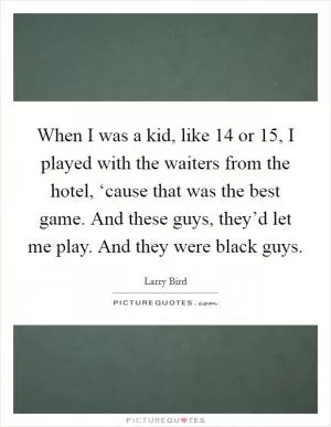 When I was a kid, like 14 or 15, I played with the waiters from the hotel, ‘cause that was the best game. And these guys, they’d let me play. And they were black guys Picture Quote #1