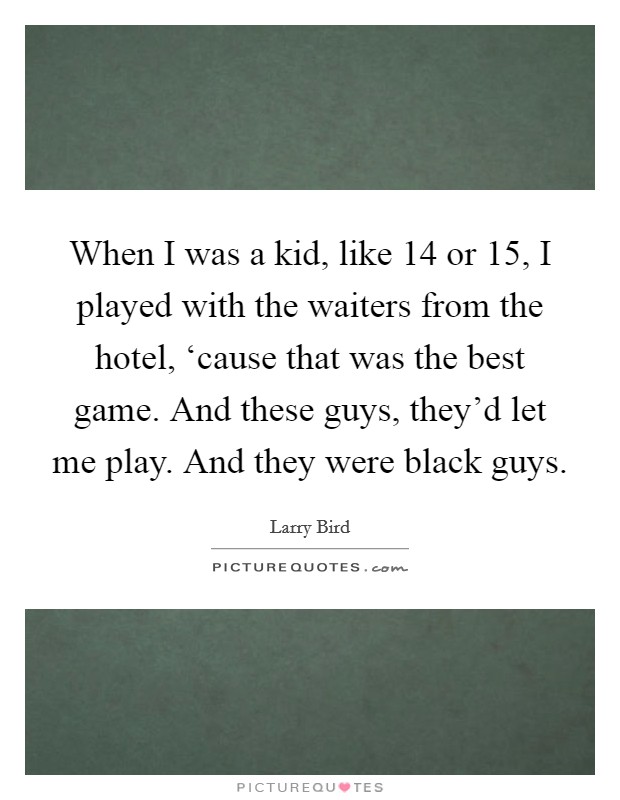 When I was a kid, like 14 or 15, I played with the waiters from the hotel, ‘cause that was the best game. And these guys, they'd let me play. And they were black guys Picture Quote #1