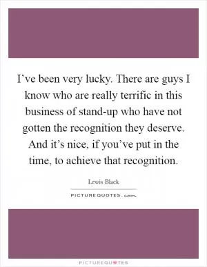 I’ve been very lucky. There are guys I know who are really terrific in this business of stand-up who have not gotten the recognition they deserve. And it’s nice, if you’ve put in the time, to achieve that recognition Picture Quote #1