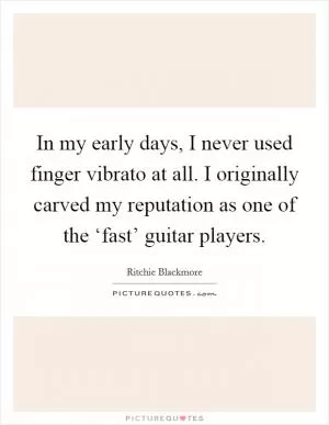 In my early days, I never used finger vibrato at all. I originally carved my reputation as one of the ‘fast’ guitar players Picture Quote #1