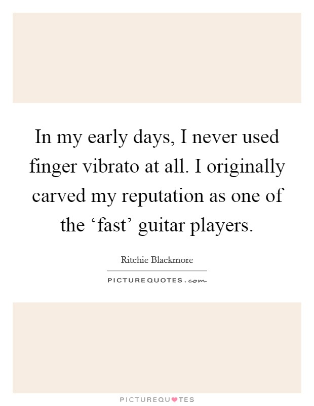 In my early days, I never used finger vibrato at all. I originally carved my reputation as one of the ‘fast' guitar players Picture Quote #1