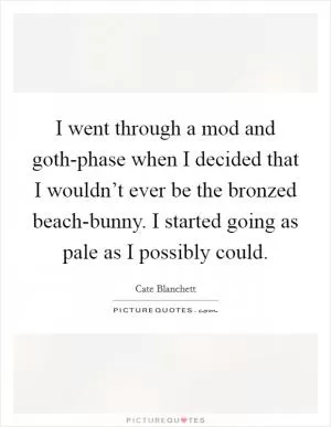 I went through a mod and goth-phase when I decided that I wouldn’t ever be the bronzed beach-bunny. I started going as pale as I possibly could Picture Quote #1
