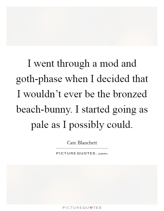 I went through a mod and goth-phase when I decided that I wouldn't ever be the bronzed beach-bunny. I started going as pale as I possibly could Picture Quote #1
