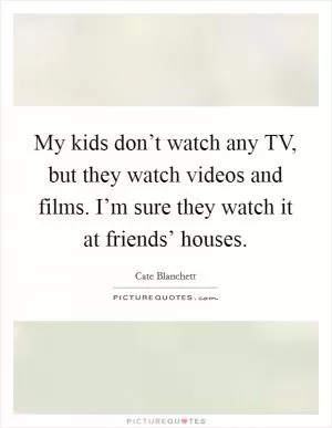 My kids don’t watch any TV, but they watch videos and films. I’m sure they watch it at friends’ houses Picture Quote #1