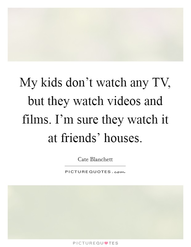 My kids don't watch any TV, but they watch videos and films. I'm sure they watch it at friends' houses Picture Quote #1