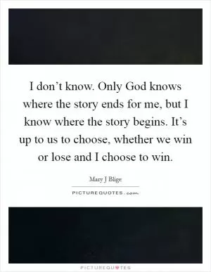 I don’t know. Only God knows where the story ends for me, but I know where the story begins. It’s up to us to choose, whether we win or lose and I choose to win Picture Quote #1