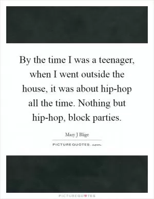 By the time I was a teenager, when I went outside the house, it was about hip-hop all the time. Nothing but hip-hop, block parties Picture Quote #1
