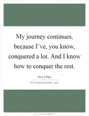 My journey continues, because I’ve, you know, conquered a lot. And I know how to conquer the rest Picture Quote #1