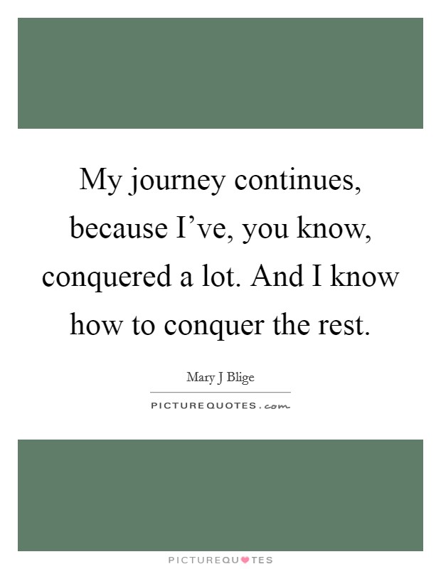 My journey continues, because I've, you know, conquered a lot. And I know how to conquer the rest Picture Quote #1