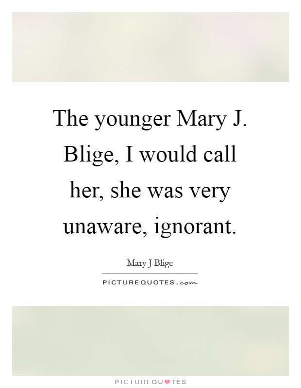 The younger Mary J. Blige, I would call her, she was very unaware, ignorant Picture Quote #1
