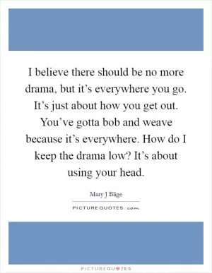 I believe there should be no more drama, but it’s everywhere you go. It’s just about how you get out. You’ve gotta bob and weave because it’s everywhere. How do I keep the drama low? It’s about using your head Picture Quote #1