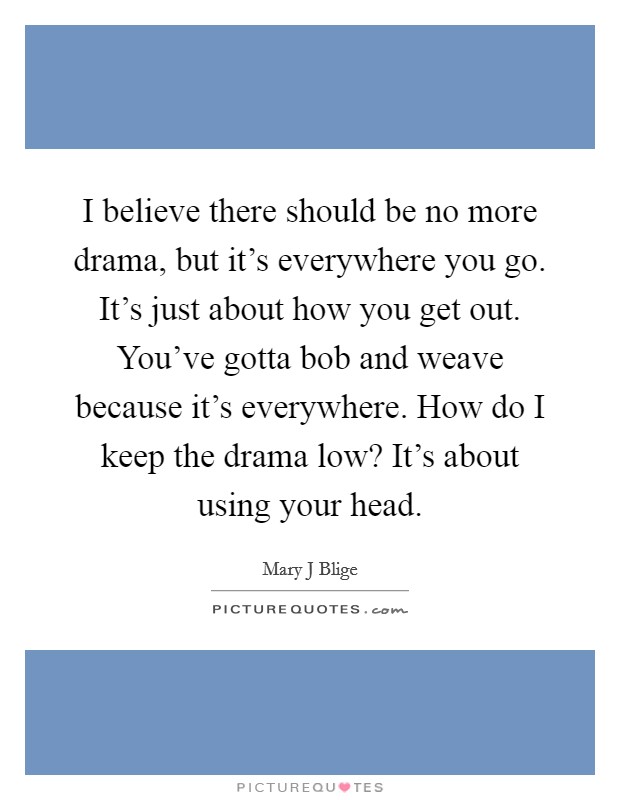 I believe there should be no more drama, but it's everywhere you go. It's just about how you get out. You've gotta bob and weave because it's everywhere. How do I keep the drama low? It's about using your head Picture Quote #1