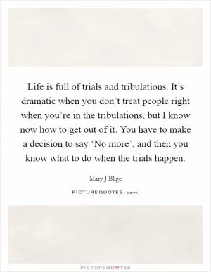 Life is full of trials and tribulations. It’s dramatic when you don’t treat people right when you’re in the tribulations, but I know now how to get out of it. You have to make a decision to say ‘No more’, and then you know what to do when the trials happen Picture Quote #1