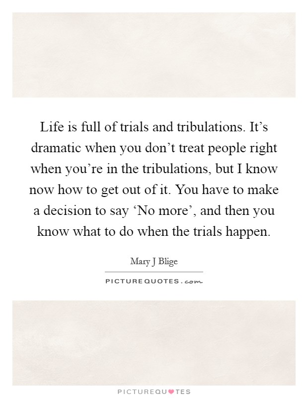 Life is full of trials and tribulations. It's dramatic when you don't treat people right when you're in the tribulations, but I know now how to get out of it. You have to make a decision to say ‘No more', and then you know what to do when the trials happen Picture Quote #1
