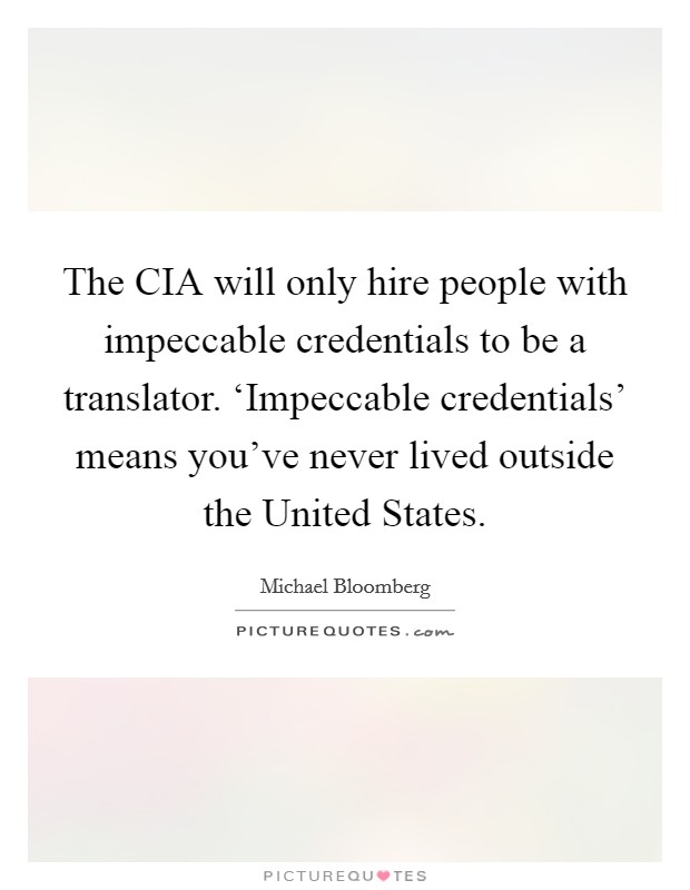 The CIA will only hire people with impeccable credentials to be a translator. ‘Impeccable credentials' means you've never lived outside the United States Picture Quote #1