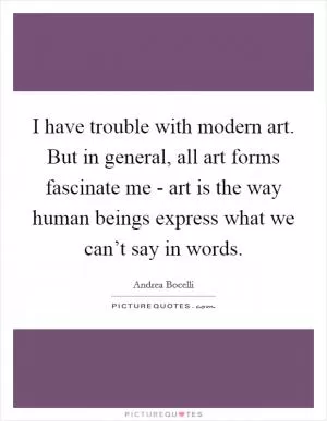 I have trouble with modern art. But in general, all art forms fascinate me - art is the way human beings express what we can’t say in words Picture Quote #1