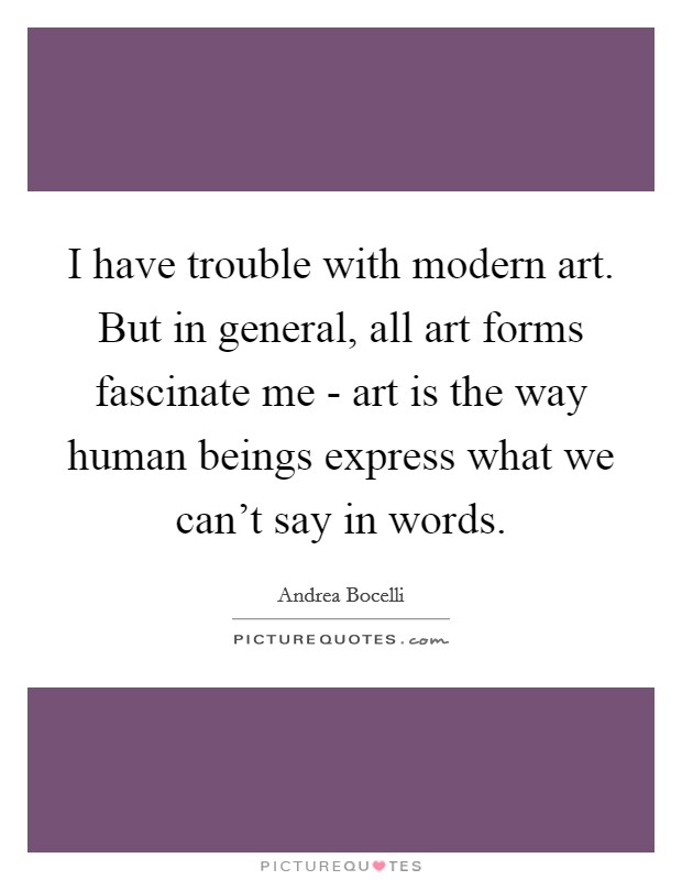 I have trouble with modern art. But in general, all art forms fascinate me - art is the way human beings express what we can't say in words Picture Quote #1