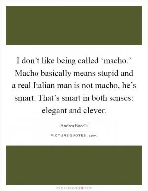 I don’t like being called ‘macho.’ Macho basically means stupid and a real Italian man is not macho, he’s smart. That’s smart in both senses: elegant and clever Picture Quote #1
