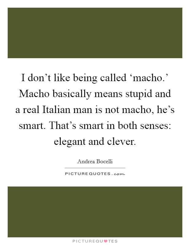 I don't like being called ‘macho.' Macho basically means stupid and a real Italian man is not macho, he's smart. That's smart in both senses: elegant and clever Picture Quote #1