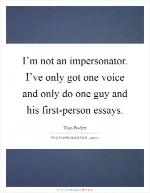 I’m not an impersonator. I’ve only got one voice and only do one guy and his first-person essays Picture Quote #1