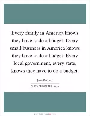 Every family in America knows they have to do a budget. Every small business in America knows they have to do a budget. Every local government, every state, knows they have to do a budget Picture Quote #1