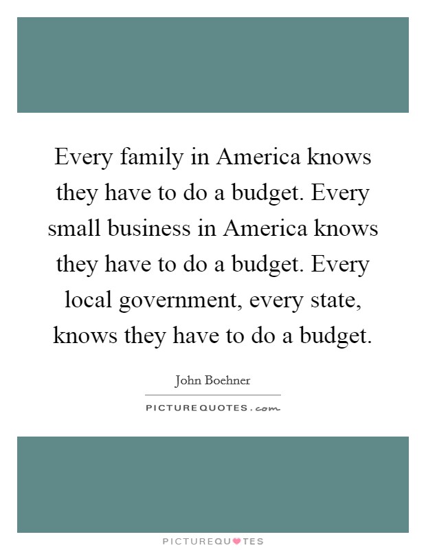 Every family in America knows they have to do a budget. Every small business in America knows they have to do a budget. Every local government, every state, knows they have to do a budget Picture Quote #1