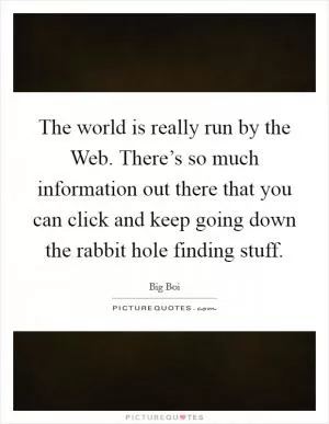 The world is really run by the Web. There’s so much information out there that you can click and keep going down the rabbit hole finding stuff Picture Quote #1