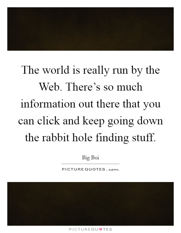 The world is really run by the Web. There's so much information out there that you can click and keep going down the rabbit hole finding stuff Picture Quote #1