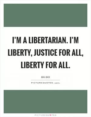 I’m a Libertarian. I’m liberty, justice for all, liberty for all Picture Quote #1