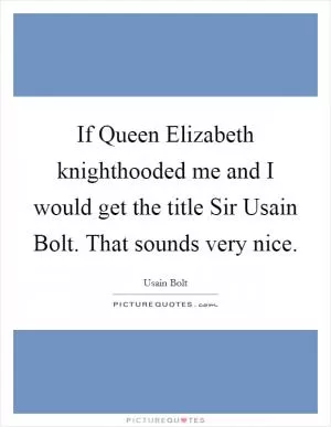 If Queen Elizabeth knighthooded me and I would get the title Sir Usain Bolt. That sounds very nice Picture Quote #1
